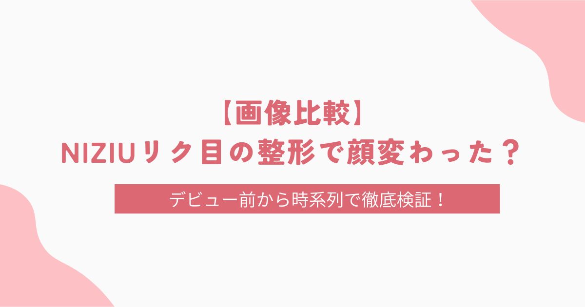 【画像比較】NIZIUリク目の整形で顔変わった？デビュー前から時系列で徹底検証！