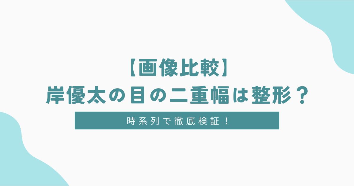 【画像比較】岸優太の目の二重幅は整形？時系列で調査！ダウンタイムの腫れ具合がヤバい！？