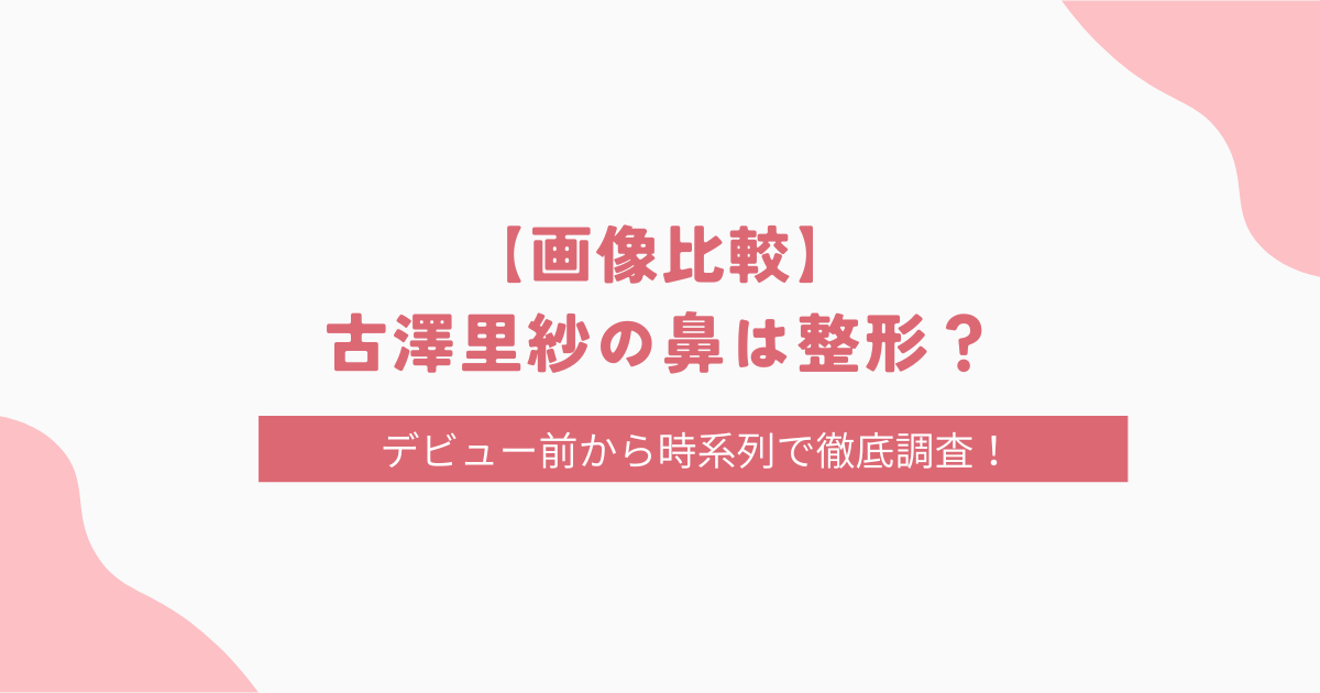 【画像比較】古澤里紗の鼻は整形？デビュー前から時系列で徹底調査！