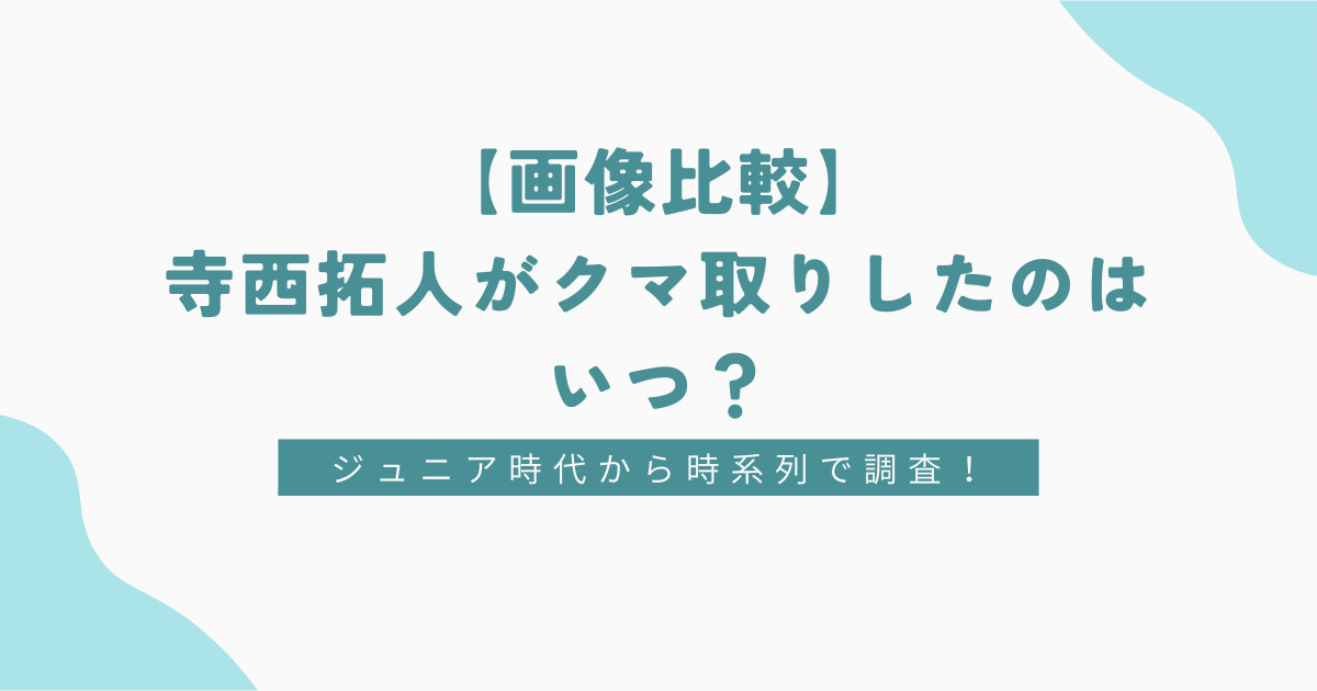 【画像比較】寺西拓人がクマ取りしたのはいつ？ジュニア時代から時系列で調査！