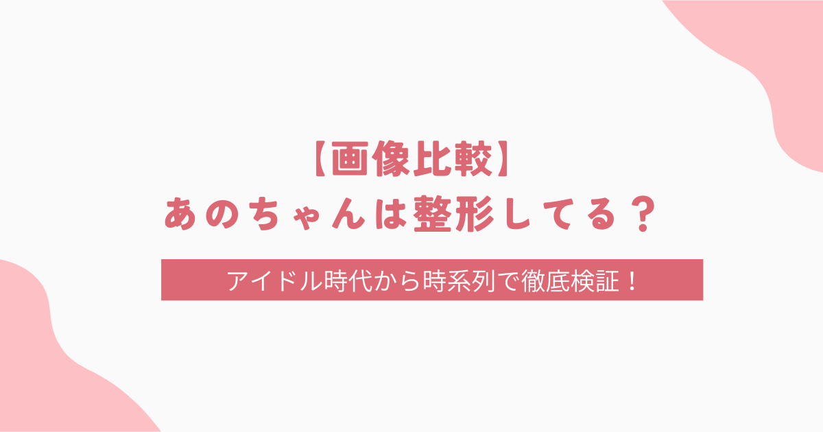 【画像比較】あのちゃんは整形してる？アイドル時代から時系列で徹底検証！