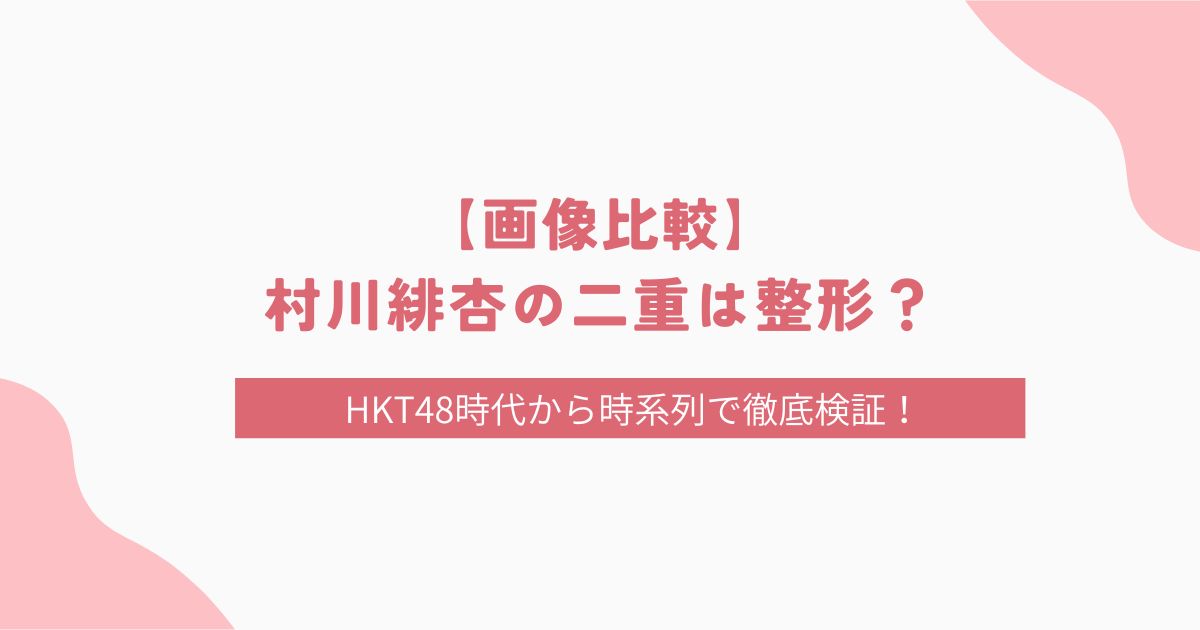 【画像比較】村川緋杏の二重は整形？HKT48時代から時系列で徹底検証！