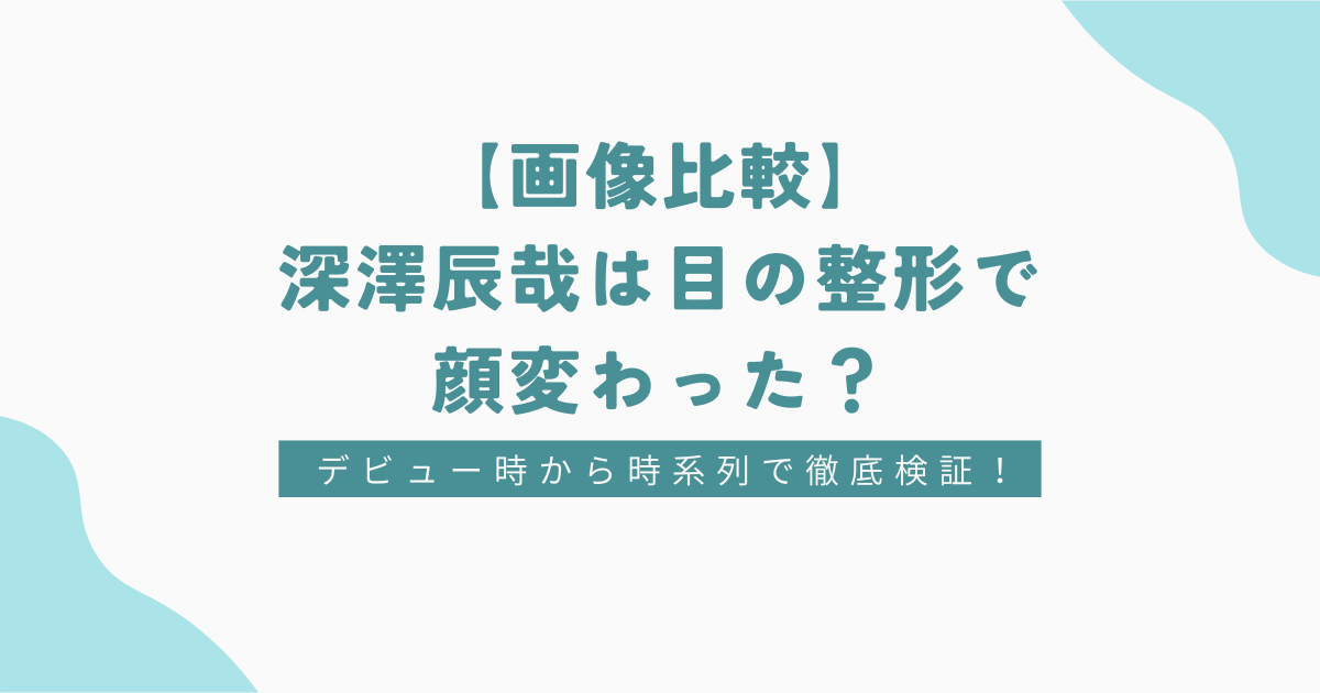【画像比較】深澤辰哉は目の整形で顔変わった？デビュー時から時系列で徹底検証！